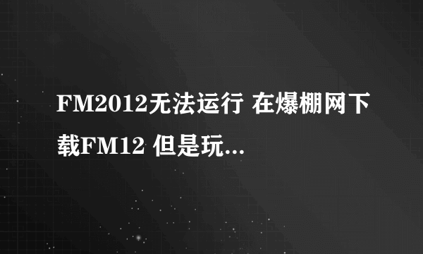 FM2012无法运行 在爆棚网下载FM12 但是玩不来 装上去之后 点击FM