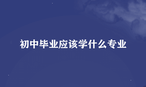 初中毕业应该学什么专业