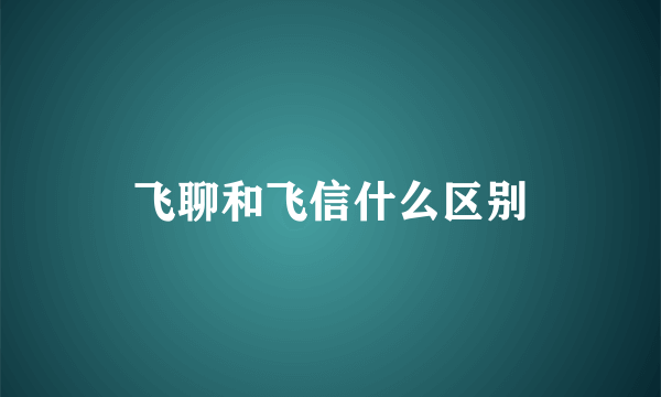 飞聊和飞信什么区别