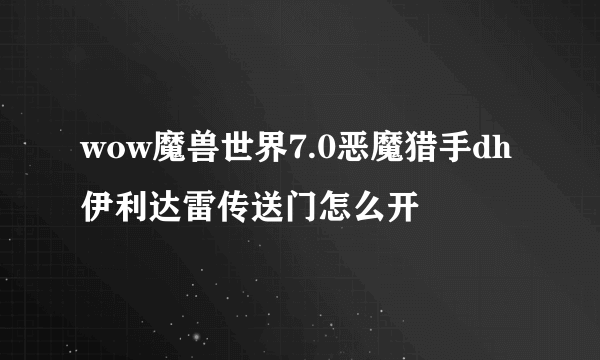 wow魔兽世界7.0恶魔猎手dh伊利达雷传送门怎么开