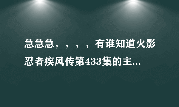 急急急，，，，有谁知道火影忍者疾风传第433集的主题曲的歌名是什么。