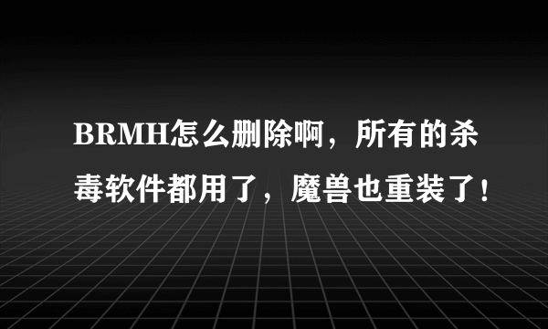 BRMH怎么删除啊，所有的杀毒软件都用了，魔兽也重装了！