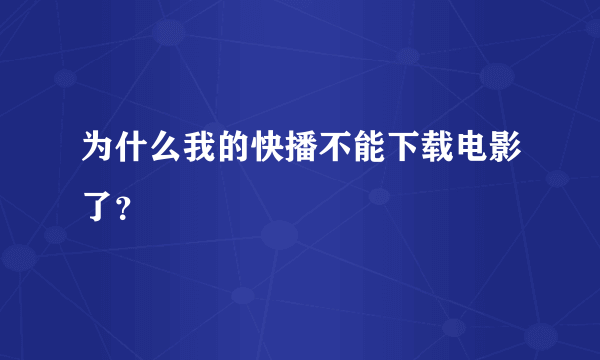 为什么我的快播不能下载电影了？