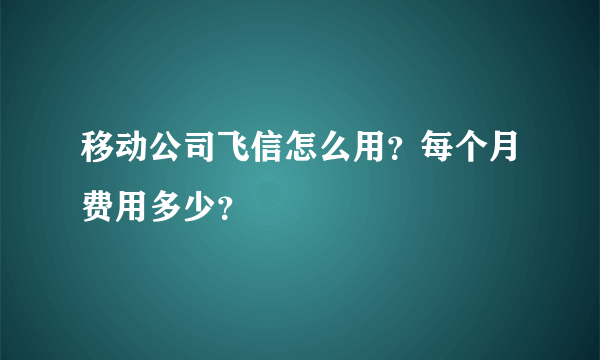 移动公司飞信怎么用？每个月费用多少？