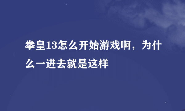 拳皇13怎么开始游戏啊，为什么一进去就是这样