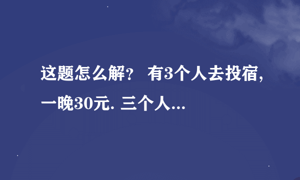 这题怎么解？ 有3个人去投宿,一晚30元. 三个人每人掏了10元凑够30元交给了老板. 后来老