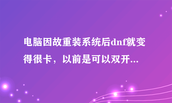 电脑因故重装系统后dnf就变得很卡，以前是可以双开的，但现在单刷都卡