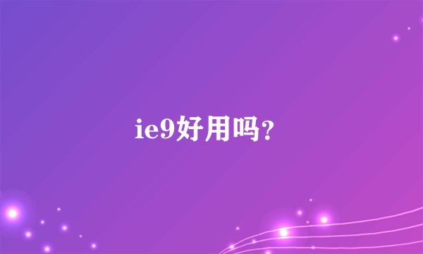 ie9好用吗？