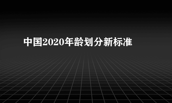 中国2020年龄划分新标准