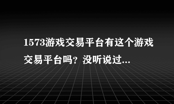 1573游戏交易平台有这个游戏交易平台吗？没听说过啊？？也不知道怎么个情况！