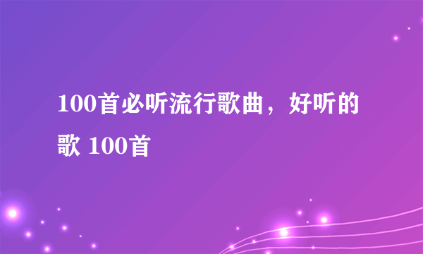 100首必听流行歌曲，好听的歌 100首