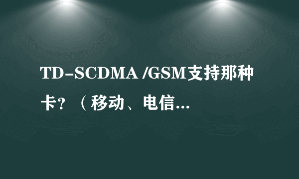 TD-SCDMA /GSM支持那种卡？（移动、电信、联通）