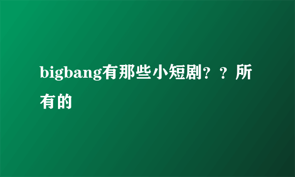 bigbang有那些小短剧？？所有的