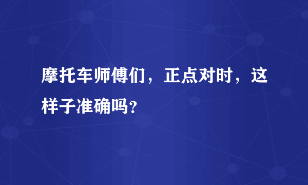 摩托车师傅们，正点对时，这样子准确吗？