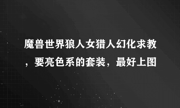 魔兽世界狼人女猎人幻化求教，要亮色系的套装，最好上图