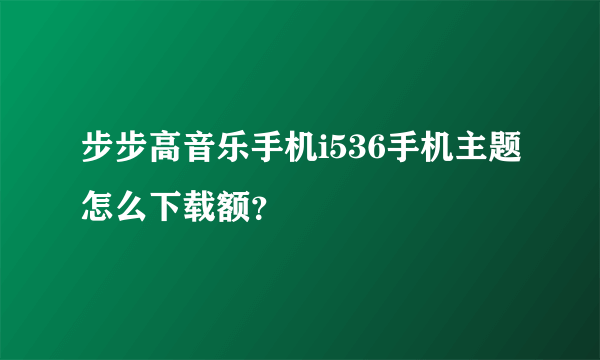 步步高音乐手机i536手机主题怎么下载额？