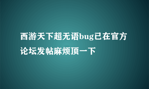 西游天下超无语bug已在官方论坛发帖麻烦顶一下