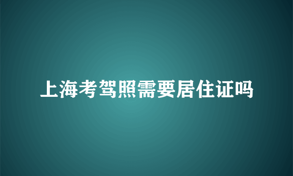 上海考驾照需要居住证吗