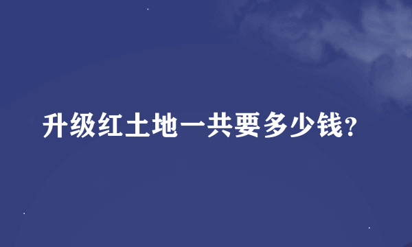 升级红土地一共要多少钱？