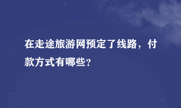 在走途旅游网预定了线路，付款方式有哪些？