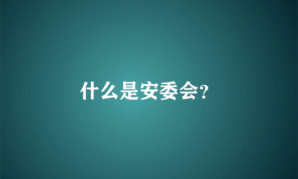 什么是安委会？