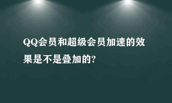 QQ会员和超级会员加速的效果是不是叠加的?