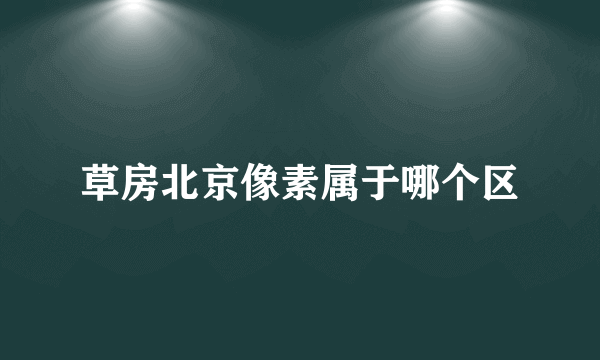 草房北京像素属于哪个区