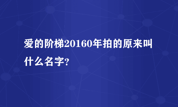 爱的阶梯20160年拍的原来叫什么名字？