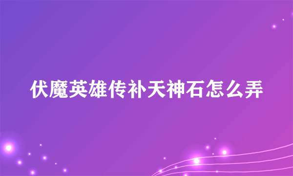 伏魔英雄传补天神石怎么弄