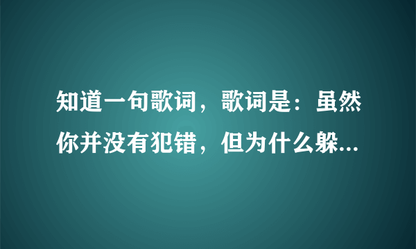 知道一句歌词，歌词是：虽然你并没有犯错，但为什么躲着我。是什么歌名？