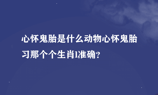 心怀鬼胎是什么动物心怀鬼胎习那个个生肖l准确？