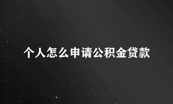 个人怎么申请公积金贷款