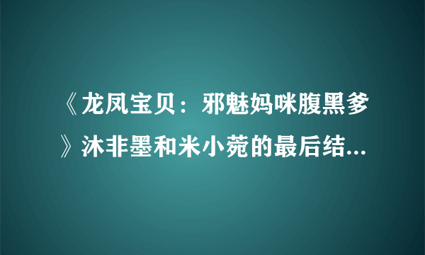 《龙凤宝贝：邪魅妈咪腹黑爹》沐非墨和米小菀的最后结局是什么？