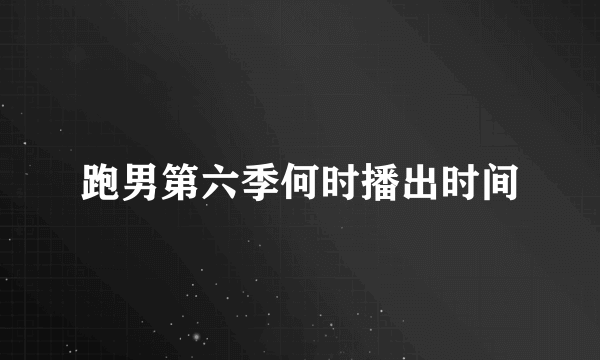 跑男第六季何时播出时间