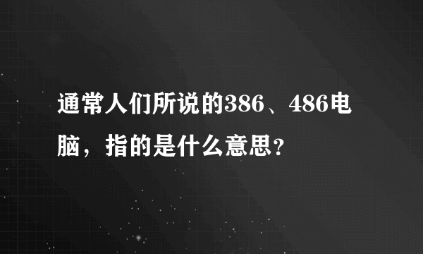 通常人们所说的386、486电脑，指的是什么意思？