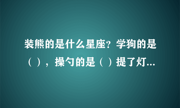 装熊的是什么星座？学狗的是（），操勺的是（）提了灯笼一阵风似地跑的是（）