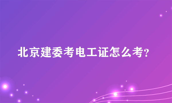 北京建委考电工证怎么考？