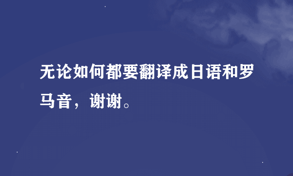 无论如何都要翻译成日语和罗马音，谢谢。