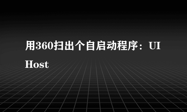 用360扫出个自启动程序：UIHost