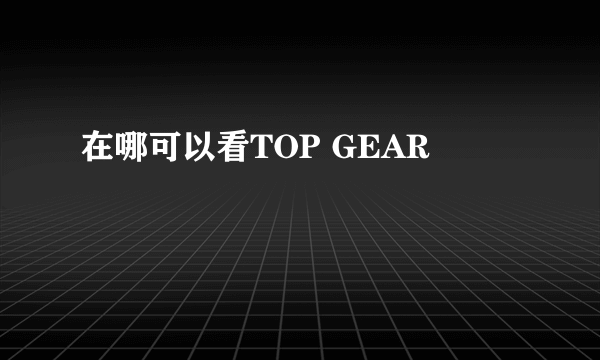 在哪可以看TOP GEAR