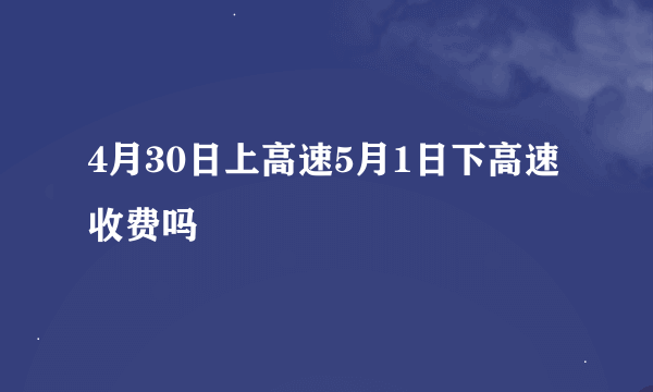 4月30日上高速5月1日下高速收费吗