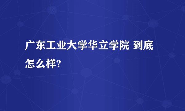 广东工业大学华立学院 到底怎么样?