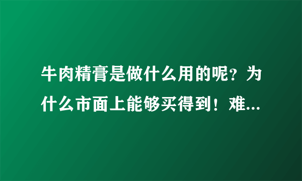 牛肉精膏是做什么用的呢？为什么市面上能够买得到！难道正常国家允许添加、销售吗？