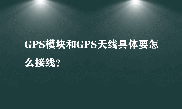 GPS模块和GPS天线具体要怎么接线？