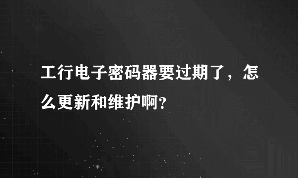 工行电子密码器要过期了，怎么更新和维护啊？