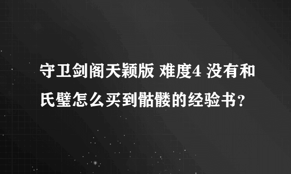 守卫剑阁天颖版 难度4 没有和氏璧怎么买到骷髅的经验书？