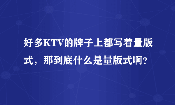 好多KTV的牌子上都写着量版式，那到底什么是量版式啊？