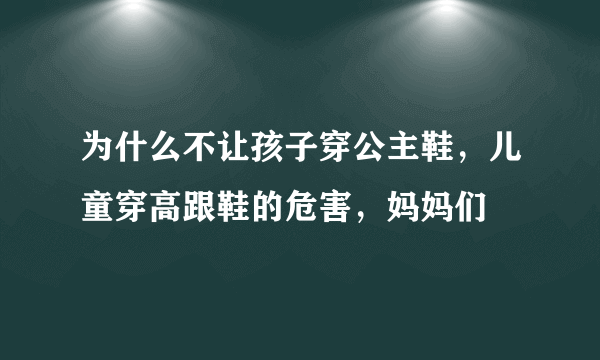 为什么不让孩子穿公主鞋，儿童穿高跟鞋的危害，妈妈们