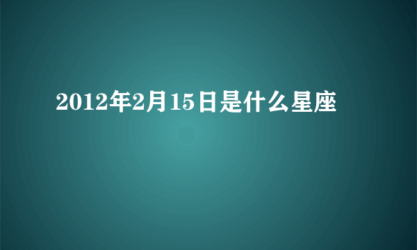 2012年2月15日是什么星座