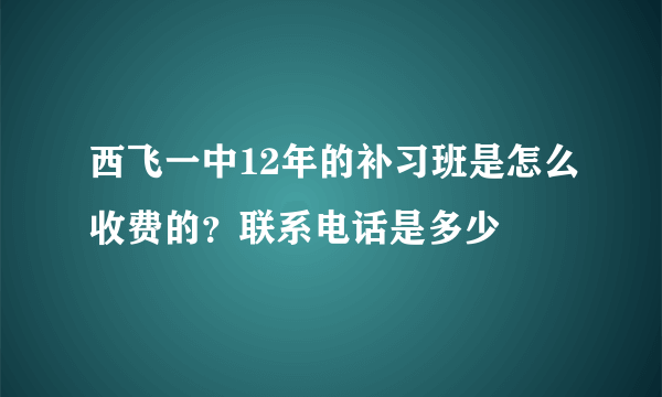 西飞一中12年的补习班是怎么收费的？联系电话是多少